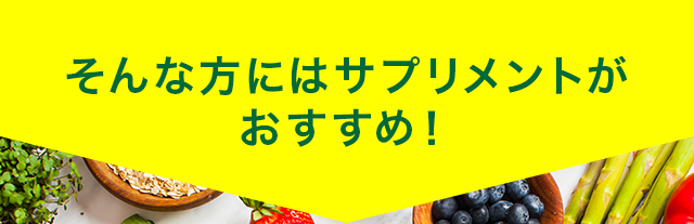 そんな方にはサプリメントが おすすめ！
