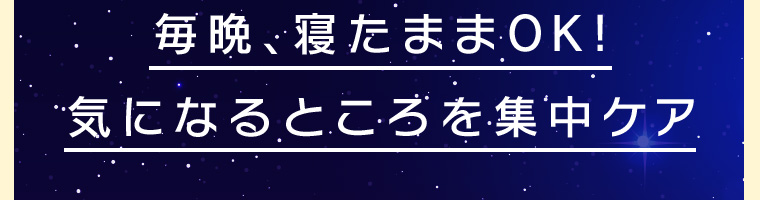 毎晩、寝たままOK!気になるところを集中ケア
