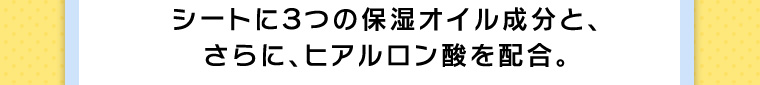シートに３つの保湿オイル成分と、さらに、ヒアルロン酸を配合。