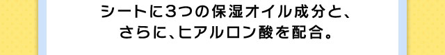 シートに３つの保湿オイル成分と、さらに、ヒアルロン酸を配合。