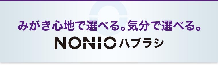 みがき心地で選べる。気分で選べる。NONIOハブラシ