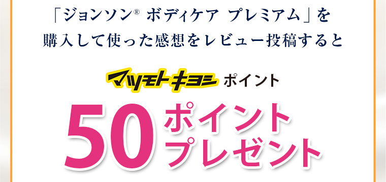 「ジョンソン®ボディケアプレミアム」を購入して使った感想をレビュー投稿するとマツモトキヨシポイント50ポイントプレゼント!