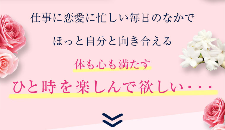 仕事に恋愛に忙しい毎日のなかでほっと自分と向き合える体も心も満たすひと時を楽しんで欲しい・・・