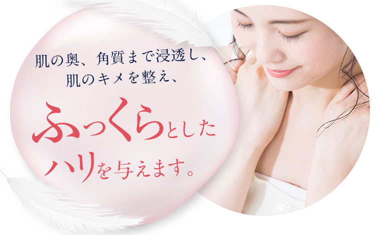 肌の奥、角質まで浸透し、肌のキメを整え、ふっくらとしたハリを与えます。