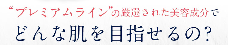 プレミアムラインの厳選された美容成分でどんな肌を目指せるの？