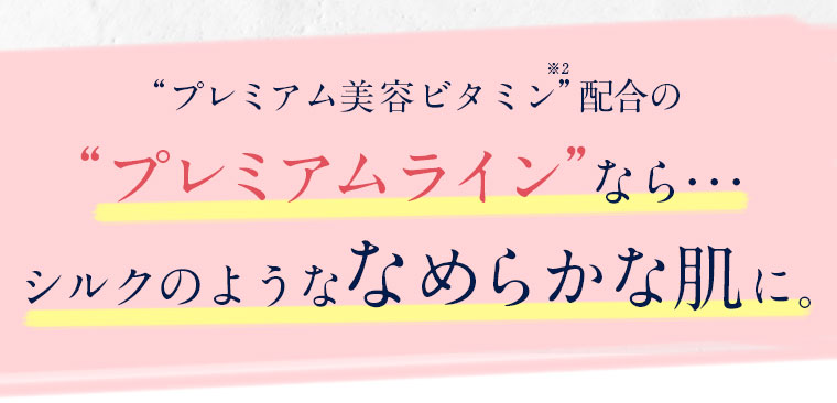 プレミアム美容ビタミン配合のプレミアムラインならシルクのようななめらかな肌に