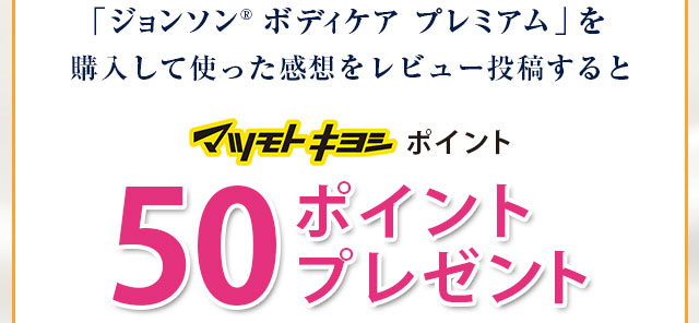 「ジョンソン®ボディケアプレミアム」を購入して使った感想をレビュー投稿するとマツモトキヨシポイント50ポイントプレゼント!