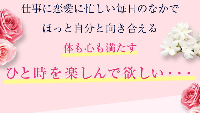 仕事に恋愛に忙しい毎日のなかでほっと自分と向き合える体も心も満たすひと時を楽しんで欲しい・・・