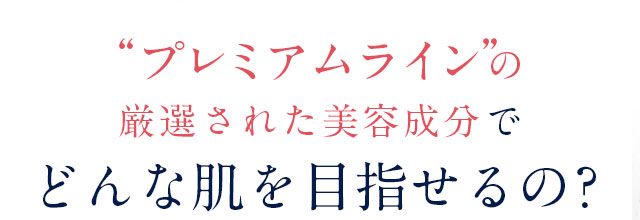 プレミアムラインの厳選された美容成分でどんな肌を目指せるの？