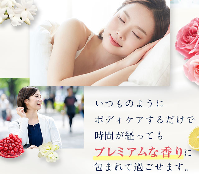 いつものように ボディケアするだけで 時間が経ってもプレミアムな香りに包まれて過ごせます。