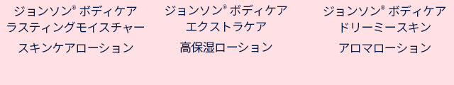 ジョンソン® ボディケアラスティングモイスチャースキンケアローション　ジョンソン® ボディケアエクストラケア高保湿ローション　ジョンソン® ボディケアドリーミースキンアロマローション