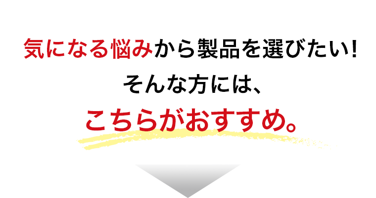 気になる悩みから製品を選びたい！そんな方には、こちらがおすすめ。