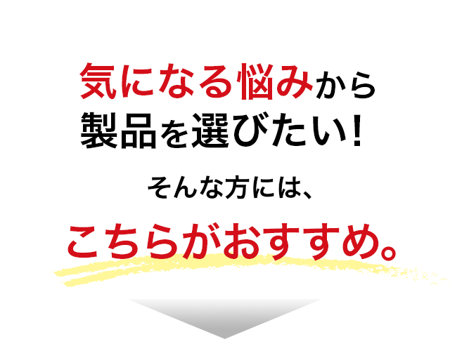 気になる悩みから製品を選びたい！そんな方には、こちらがおすすめ。