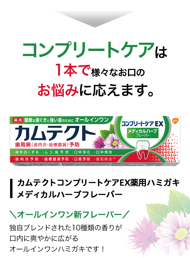 コンプリートケアは1本で様々なお口のお悩みに応えます。 カムテクトコンプリートケアEX薬用ハミガキメディカルハーブフレーバー オールインワン新フレーバー 独自ブレンドされた10種類の香りが口内に爽やかに広がるオールインワンハミガキです！