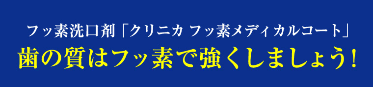 フッ素洗口剤「クリニカ フッ素メディカルコート」歯の質はフッ素で強くしましょう！