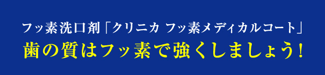 フッ素洗口剤「クリニカ フッ素メディカルコート」歯の質はフッ素で強くしましょう！