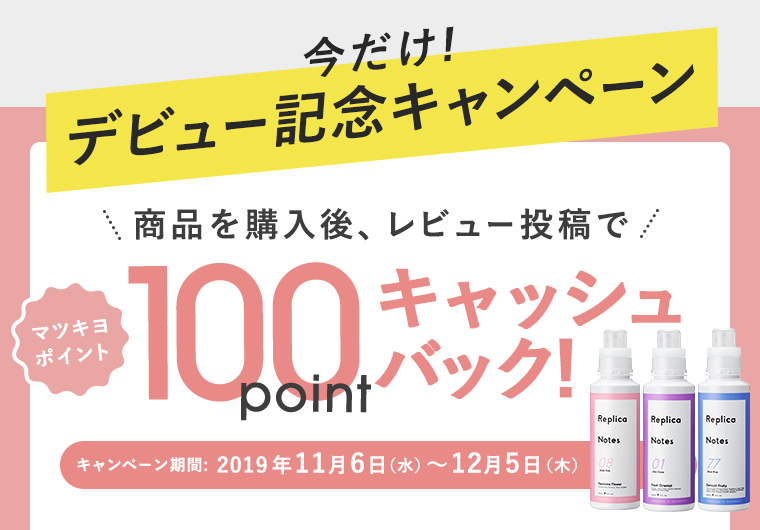 今だけ!デビュー記念キャンペーン 商品を購入後、レビュー投稿でマツキヨポイント100pointキャッシュバック！
				キャンペーン期間:2019年11月6日（水）〜12月5日（木）