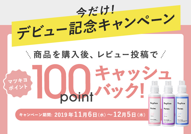 今だけ!デビュー記念キャンペーン 商品を購入後、レビュー投稿でマツキヨポイント100pointキャッシュバック！
				キャンペーン期間:2019年11月6日（水）〜12月5日（木）