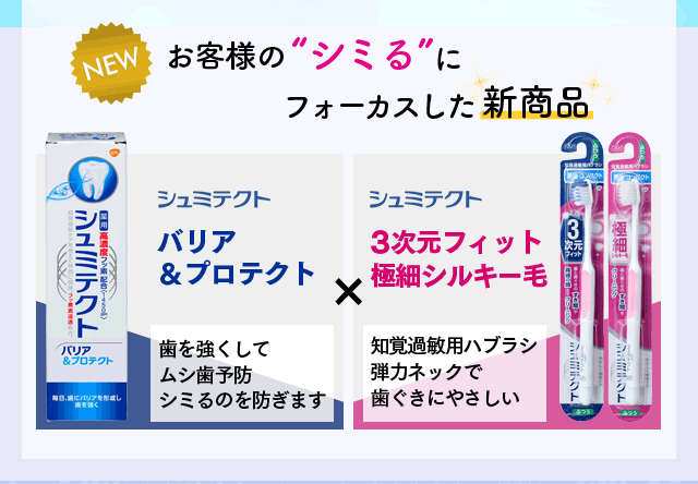 NEW お客様のシミるにフォーカスした新商品　シュミテクトバリア＆プロテクト：歯を強くしてムシ歯予防シミるのを防ぎます。シュミテクト3次元フィット極細シルキー毛：知覚過敏用ハミガキ弾力ネックで歯グキにやさしい