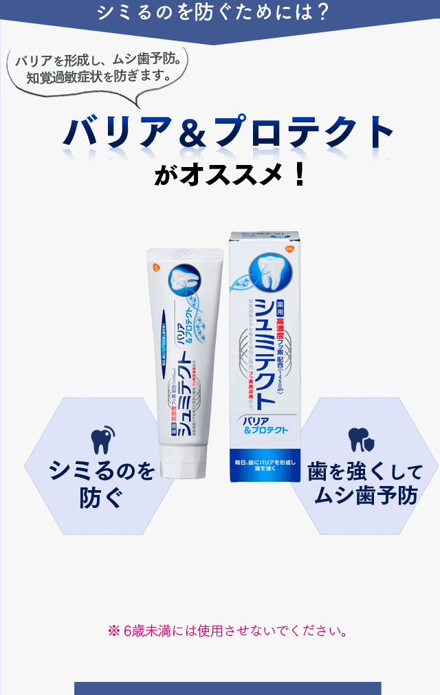 シミるのを防ぐためには？ バリアを形成し、虫歯予防。知覚過敏症状を防ぎます。バリア＆プロテクトがオススメ！ シミるのを防ぐ 歯を強くして虫歯予防　歯を白くする　※6歳未満には使用させないでください。