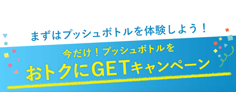まずはプッシュボトルを体験しよう！今だけプッシュボトルをおトクにGETキャンペーン
