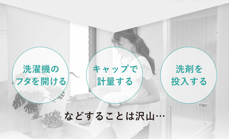 洗濯機のフタを開ける　キャップで計量する　洗剤を投入する　などすることは沢山…