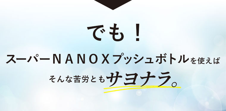 でも！スーパーNANOXプッシュボトルを使えばそんな苦労ともサヨナラ。