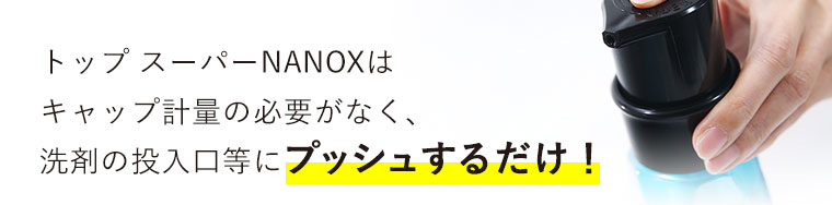 トップ スーパーNANOXはキャップ計量の必要がなく、洗剤の投入口等にプッシュするだけ！