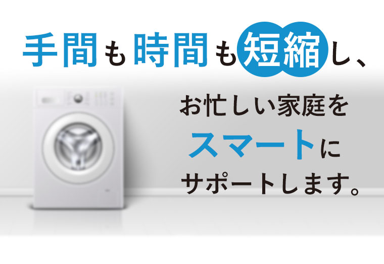 手間も時間も短縮し、お忙しい家庭を スマートに サポートします。