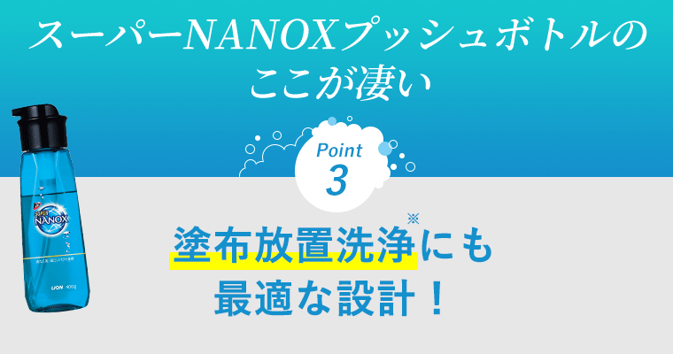 スーパーNANOXプッシュボトルの ここが凄い　Point3 塗布放置洗浄にも最適な設計！