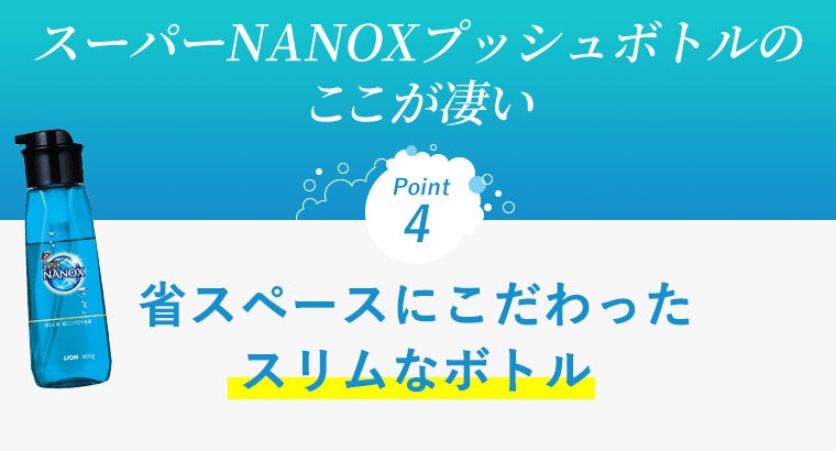 スーパーNANOXプッシュボトルの ここが凄い　Point4 省スペースにこだわったスリムなボトル