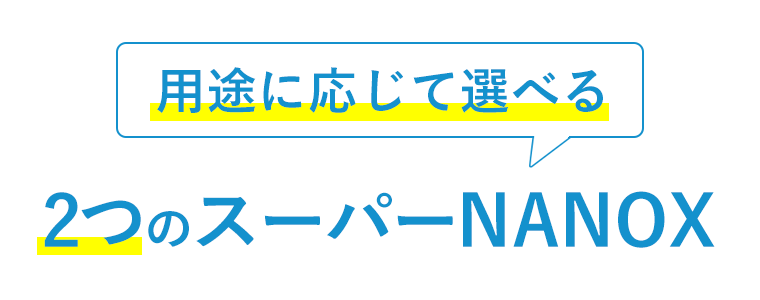 用途に応じて選べる2つの スーパーナノックス