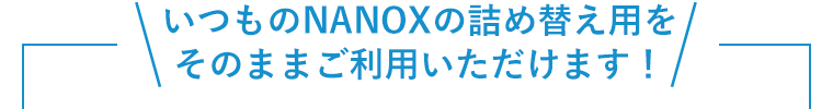 いつものNANOXの詰め替え用をそのままご利用いただけます！