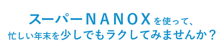 スーパーＮＡＮＯＸを使って、忙しい年末を少しでもラクしてみませんか？