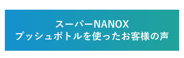 スーパーNANOXプッシュボトルを使ったお客様の声
