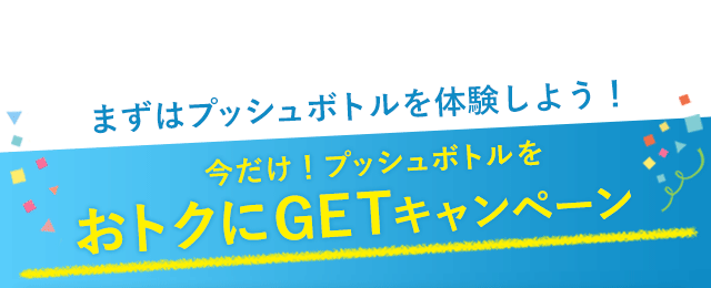 まずはプッシュボトルを体験しよう！今だけプッシュボトルをおトクにGETキャンペーン