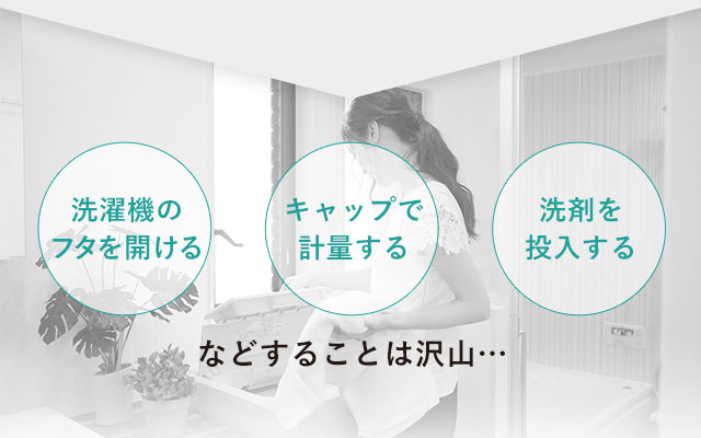 洗濯機のフタを開ける　キャップで計量する　洗剤を投入する　などすることは沢山…