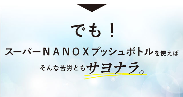 でも！スーパーNANOXプッシュボトルを使えばそんな苦労ともサヨナラ。