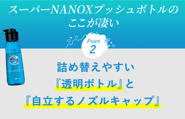 スーパーNANOXプッシュボトルの ここが凄い　Point2　詰め替えやすい『透明ボトル』と『自立するノズルキャップ』