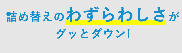 詰め替えの煩わしさがグッとダウン！