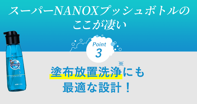 スーパーNANOXプッシュボトルの ここが凄い　Point3 塗布放置洗浄にも最適な設計！