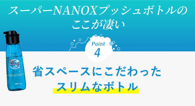 スーパーNANOXプッシュボトルの ここが凄い　Point4 省スペースにこだわったスリムなボトル