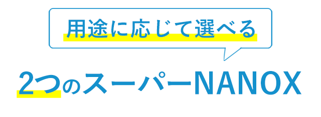 用途に応じて選べる2つの スーパーナノックス