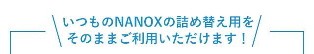 いつものNANOXの詰め替え用をそのままご利用いただけます！