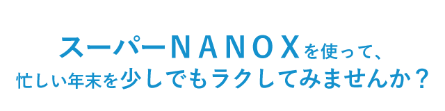スーパーＮＡＮＯＸを使って、忙しい年末を少しでもラクしてみませんか？