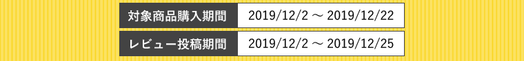対象商品購入期間 2019/12/2～2019/12/22 レビュー投稿期間 2019/12/2～2019/12/25