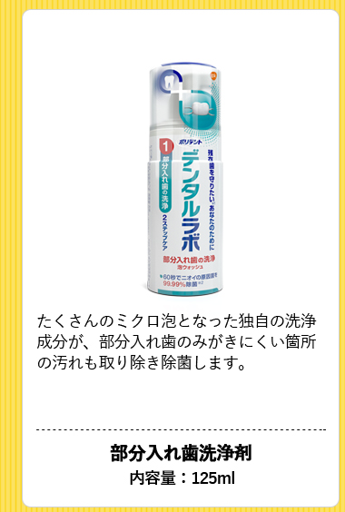 [デンタルラボ　泡ウォッシュ]たくさんのミクロ泡となった独自の洗浄成分が、部分入れ歯のみがきにくい箇所の汚れも取り除き除菌します。 部分入れ歯洗浄剤 内容量：125ml
