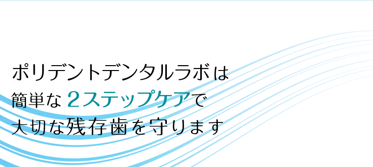 ポリデントデンタルラボは簡単な2ステップケアで大切な残存歯を守ります