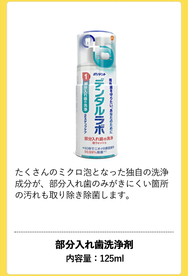 [デンタルラボ　泡ウォッシュ]たくさんのミクロ泡となった独自の洗浄成分が、部分入れ歯のみがきにくい箇所の汚れも取り除き除菌します。 部分入れ歯洗浄剤 内容量：125ml