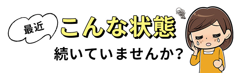 最近こんな状態続いていませんか？